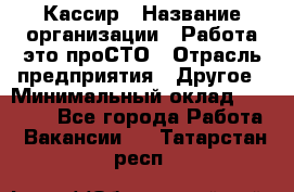 Кассир › Название организации ­ Работа-это проСТО › Отрасль предприятия ­ Другое › Минимальный оклад ­ 23 000 - Все города Работа » Вакансии   . Татарстан респ.